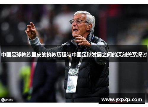 中国足球教练里皮的执教历程与中国足球发展之间的深刻关系探讨