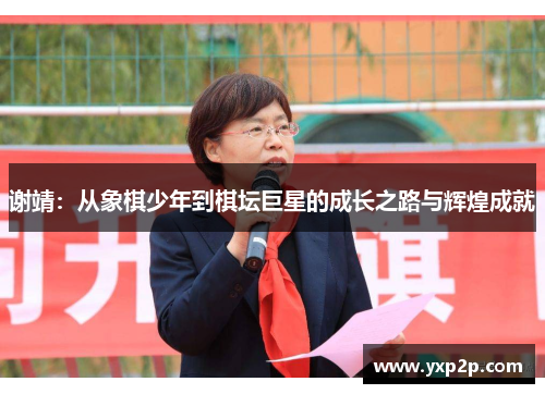 谢靖：从象棋少年到棋坛巨星的成长之路与辉煌成就