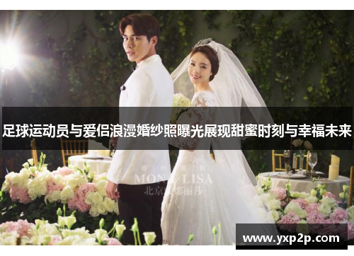 足球运动员与爱侣浪漫婚纱照曝光展现甜蜜时刻与幸福未来