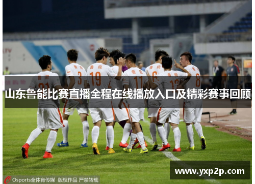 山东鲁能比赛直播全程在线播放入口及精彩赛事回顾