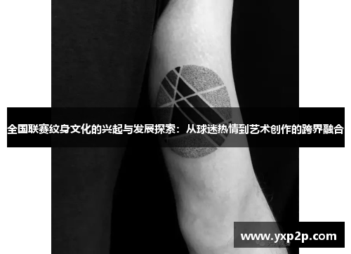 全国联赛纹身文化的兴起与发展探索：从球迷热情到艺术创作的跨界融合