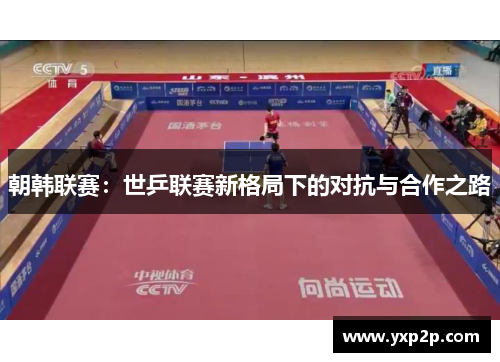 朝韩联赛：世乒联赛新格局下的对抗与合作之路